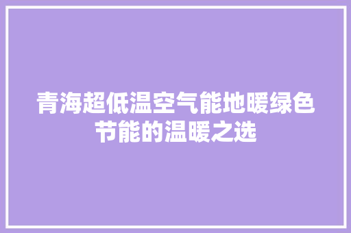 青海超低温空气能地暖绿色节能的温暖之选 家电维修