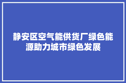 静安区空气能供货厂绿色能源助力城市绿色发展 综合便民