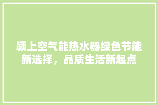 颍上空气能热水器绿色节能新选择，品质生活新起点