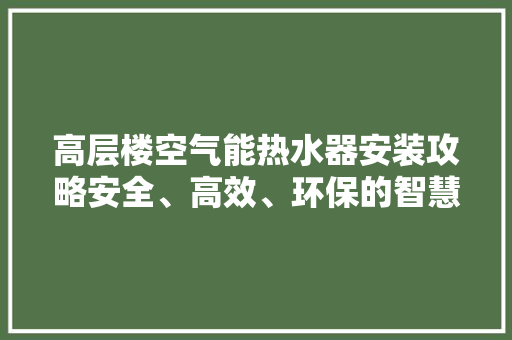 高层楼空气能热水器安装攻略安全、高效、环保的智慧之选