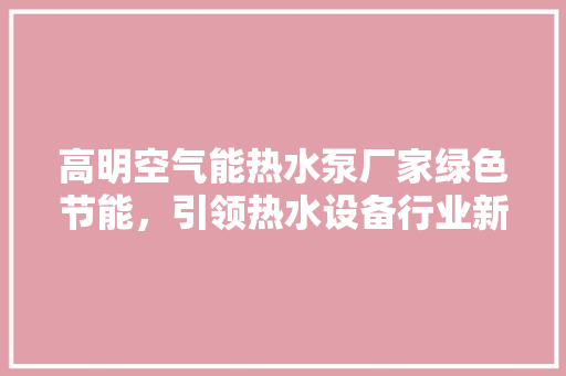 高明空气能热水泵厂家绿色节能，引领热水设备行业新潮流