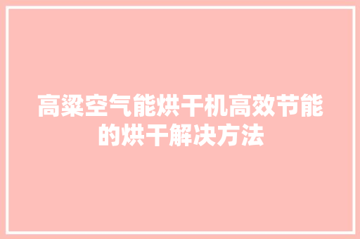 高粱空气能烘干机高效节能的烘干解决方法