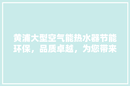 黄浦大型空气能热水器节能环保，品质卓越，为您带来绿色沐浴新体验 厨房维修