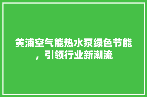 黄浦空气能热水泵绿色节能，引领行业新潮流
