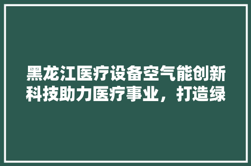 黑龙江医疗设备空气能创新科技助力医疗事业，打造绿色环保新篇章 汽车维修