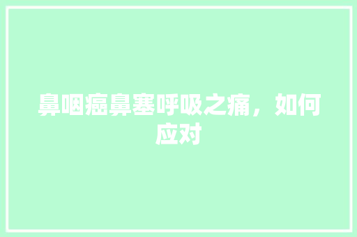 鼻咽癌鼻塞呼吸之痛，如何应对 家电维修