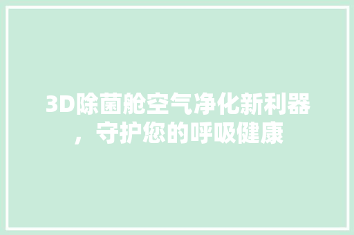 3D除菌舱空气净化新利器，守护您的呼吸健康