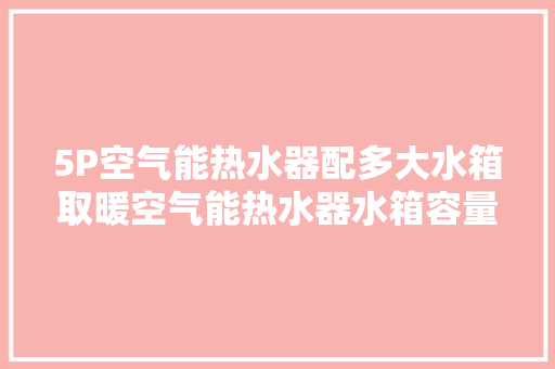5P空气能热水器配多大水箱取暖空气能热水器水箱容量选择标准