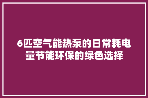 6匹空气能热泵的日常耗电量节能环保的绿色选择