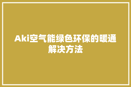 Aki空气能绿色环保的暖通解决方法