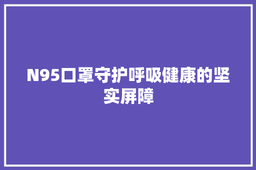 N95口罩守护呼吸健康的坚实屏障