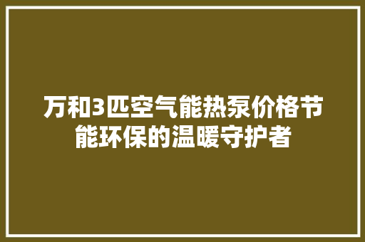 万和3匹空气能热泵价格节能环保的温暖守护者