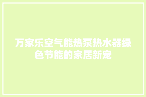 万家乐空气能热泵热水器绿色节能的家居新宠