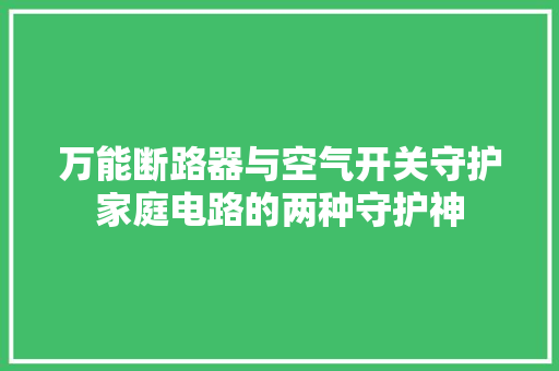 万能断路器与空气开关守护家庭电路的两种守护神 综合便民