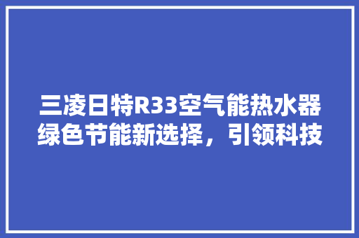 三凌日特R33空气能热水器绿色节能新选择，引领科技生活潮流