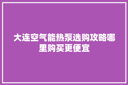 大连空气能热泵选购攻略哪里购买更便宜