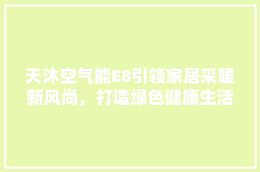 天沐空气能E8引领家居采暖新风尚，打造绿色健康生活