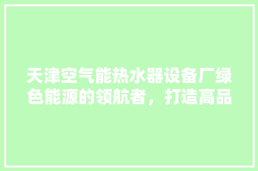 天津空气能热水器设备厂绿色能源的领航者，打造高品质生活