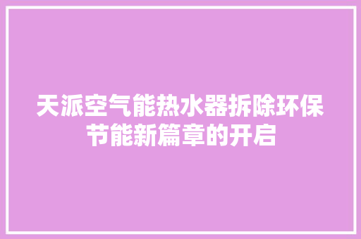 天派空气能热水器拆除环保节能新篇章的开启