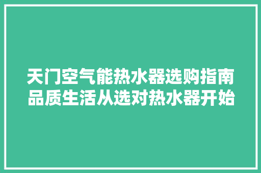 天门空气能热水器选购指南品质生活从选对热水器开始