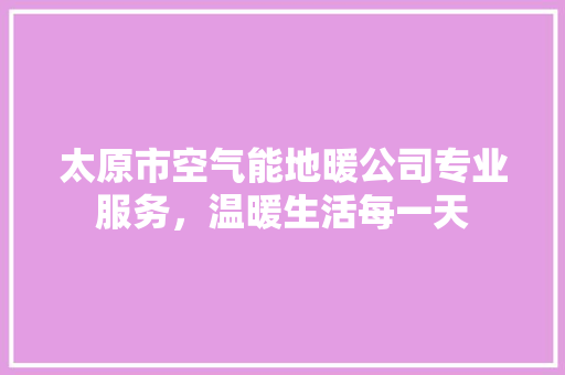 太原市空气能地暖公司专业服务，温暖生活每一天