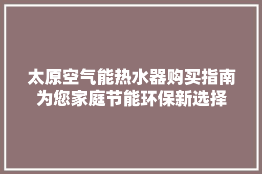 太原空气能热水器购买指南为您家庭节能环保新选择