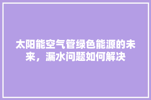 太阳能空气管绿色能源的未来，漏水问题如何解决