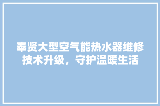 奉贤大型空气能热水器维修技术升级，守护温暖生活