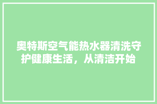 奥特斯空气能热水器清洗守护健康生活，从清洁开始