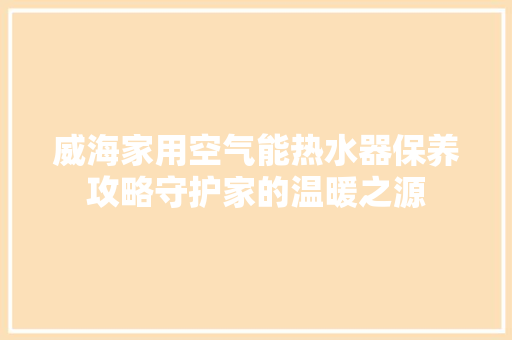 威海家用空气能热水器保养攻略守护家的温暖之源