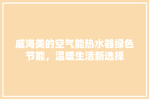 威海美的空气能热水器绿色节能，温暖生活新选择
