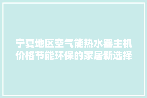 宁夏地区空气能热水器主机价格节能环保的家居新选择