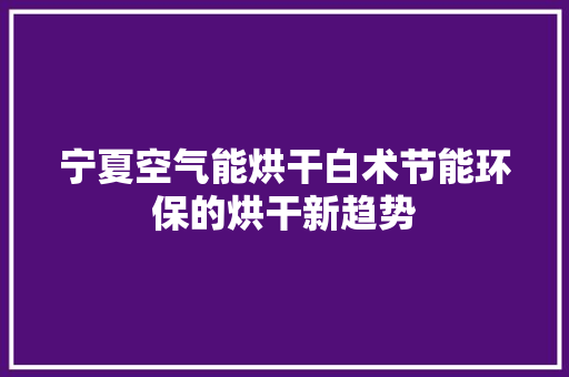 宁夏空气能烘干白术节能环保的烘干新趋势