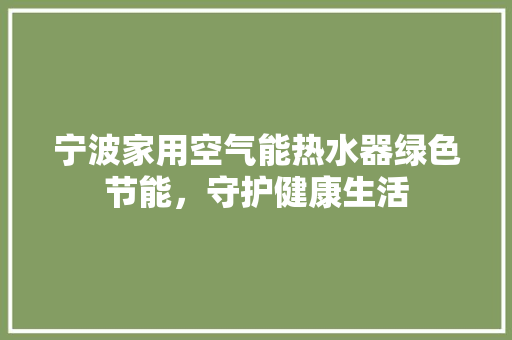 宁波家用空气能热水器绿色节能，守护健康生活