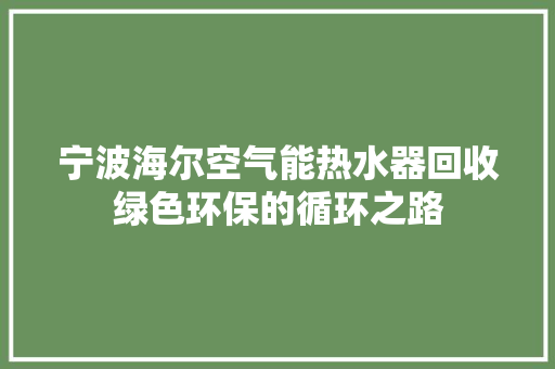 宁波海尔空气能热水器回收绿色环保的循环之路