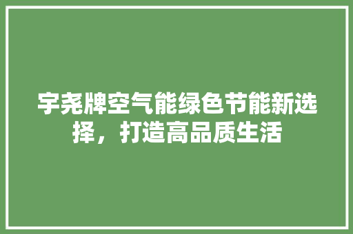 宇尧牌空气能绿色节能新选择，打造高品质生活