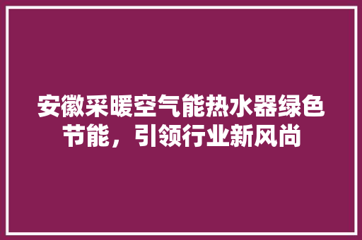 安徽采暖空气能热水器绿色节能，引领行业新风尚