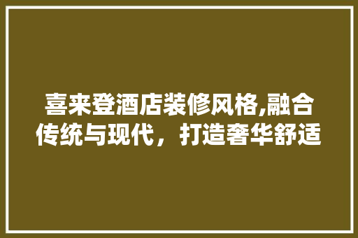 喜来登酒店装修风格,融合传统与现代，打造奢华舒适的居住体验 喜来登酒店装修风格,融合传统与现代，打造奢华舒适的居住体验 厨房维修