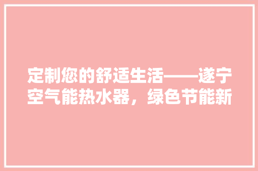 定制您的舒适生活——遂宁空气能热水器，绿色节能新选择