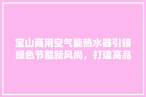 宝山商用空气能热水器引领绿色节能新风尚，打造高品质生活体验