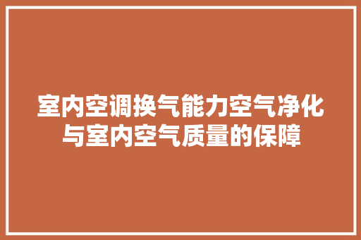 室内空调换气能力空气净化与室内空气质量的保障