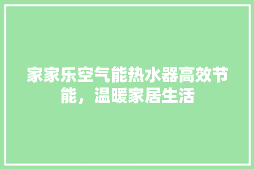 家家乐空气能热水器高效节能，温暖家居生活