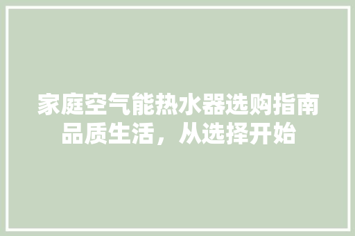 家庭空气能热水器选购指南品质生活，从选择开始 综合便民