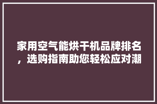 家用空气能烘干机品牌排名，选购指南助您轻松应对潮湿 家电维修