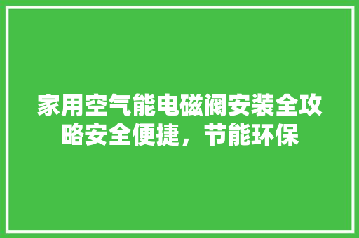 家用空气能电磁阀安装全攻略安全便捷，节能环保