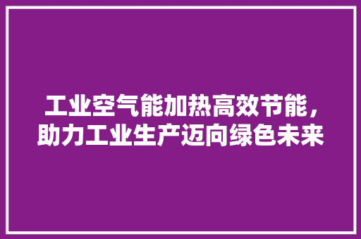 工业空气能加热高效节能，助力工业生产迈向绿色未来