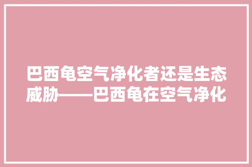 巴西龟空气净化者还是生态威胁——巴西龟在空气净化中的作用及其影响