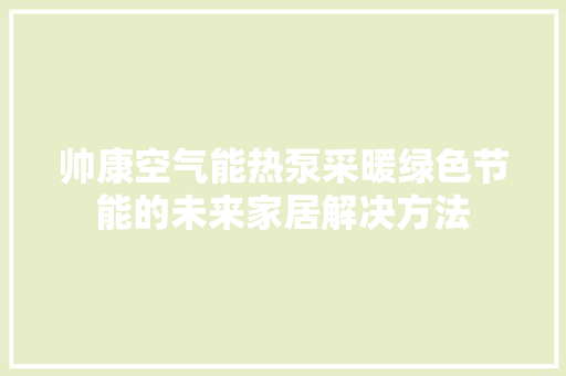 帅康空气能热泵采暖绿色节能的未来家居解决方法