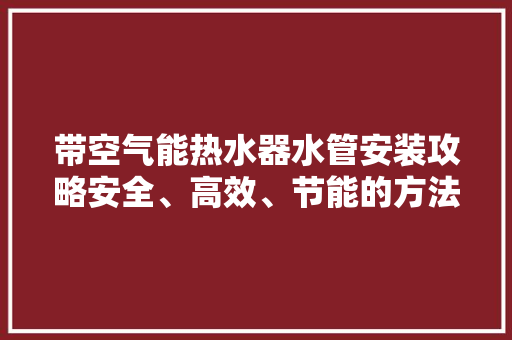 带空气能热水器水管安装攻略安全、高效、节能的方法