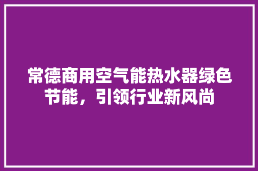 常德商用空气能热水器绿色节能，引领行业新风尚